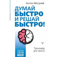 АСТ. Думай быстро и решай быстро! Тренажер для мозга (Могучий А.)