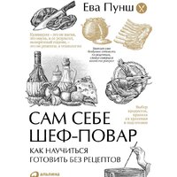 Альпина Диджитал. Сам себе шеф-повар. Как научиться готовить без рецептов (Пунш Е.)