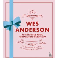Эксмо. Уэс Андерсон. Аутентичные миры гениального режиссера. От«Бутылочной ракеты» до«Французского вестника» (Айан Натан)